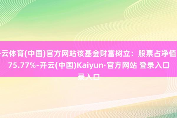 开云体育(中国)官方网站该基金财富树立：股票占净值比75.77%-开云(中国)Kaiyun·官方网站 登录入口