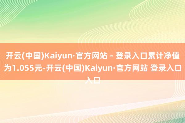 开云(中国)Kaiyun·官方网站 - 登录入口累计净值为1.055元-开云(中国)Kaiyun·官方网站 登录入口
