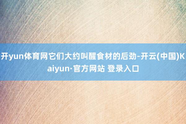 开yun体育网它们大约叫醒食材的后劲-开云(中国)Kaiyun·官方网站 登录入口