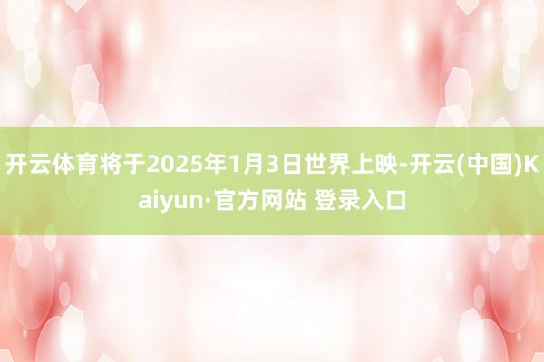 开云体育将于2025年1月3日世界上映-开云(中国)Kaiyun·官方网站 登录入口