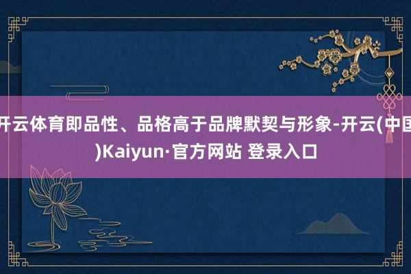 开云体育即品性、品格高于品牌默契与形象-开云(中国)Kaiyun·官方网站 登录入口