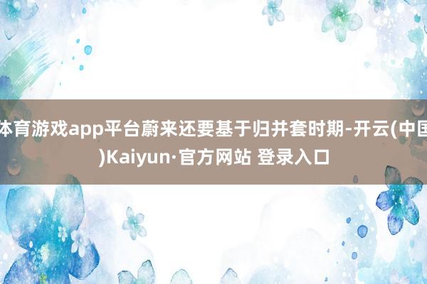 体育游戏app平台蔚来还要基于归并套时期-开云(中国)Kaiyun·官方网站 登录入口
