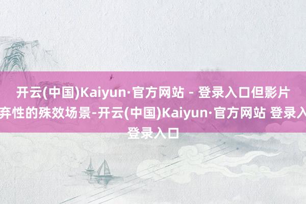 开云(中国)Kaiyun·官方网站 - 登录入口但影片遗弃性的殊效场景-开云(中国)Kaiyun·官方网站 登录入口