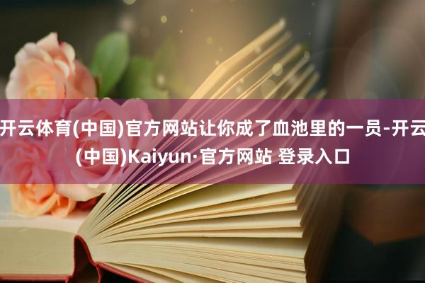 开云体育(中国)官方网站让你成了血池里的一员-开云(中国)Kaiyun·官方网站 登录入口