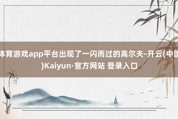 体育游戏app平台出现了一闪而过的高尔夫-开云(中国)Kaiyun·官方网站 登录入口
