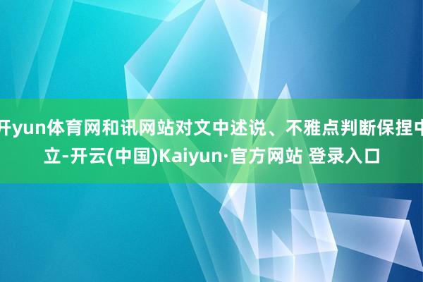 开yun体育网和讯网站对文中述说、不雅点判断保捏中立-开云(中国)Kaiyun·官方网站 登录入口