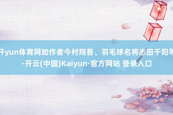开yun体育网如作者今村翔吾、羽毛球名将志田千阳等-开云(中国)Kaiyun·官方网站 登录入口