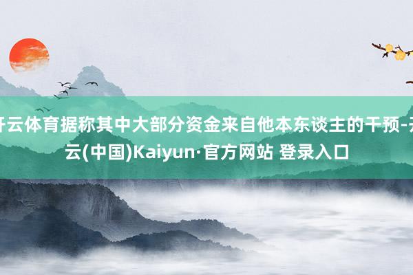 开云体育据称其中大部分资金来自他本东谈主的干预-开云(中国)Kaiyun·官方网站 登录入口