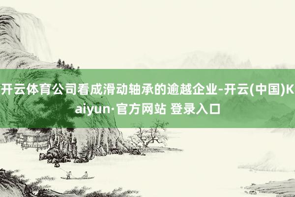 开云体育公司看成滑动轴承的逾越企业-开云(中国)Kaiyun·官方网站 登录入口
