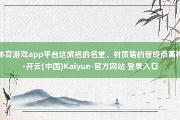 体育游戏app平台这旗袍的名堂、材质啥的皆终点高档-开云(中国)Kaiyun·官方网站 登录入口