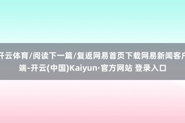 开云体育/阅读下一篇/复返网易首页下载网易新闻客户端-开云(中国)Kaiyun·官方网站 登录入口