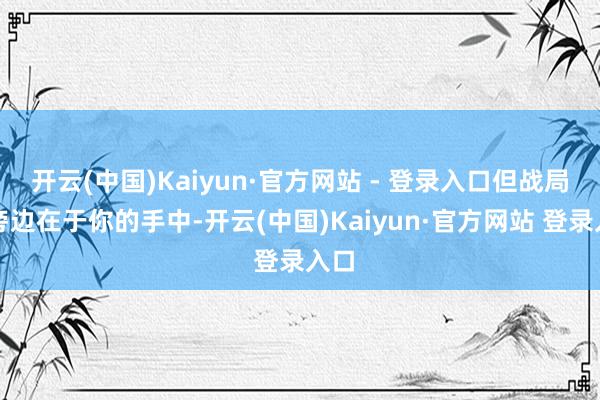 开云(中国)Kaiyun·官方网站 - 登录入口但战局的旁边在于你的手中-开云(中国)Kaiyun·官方网站 登录入口