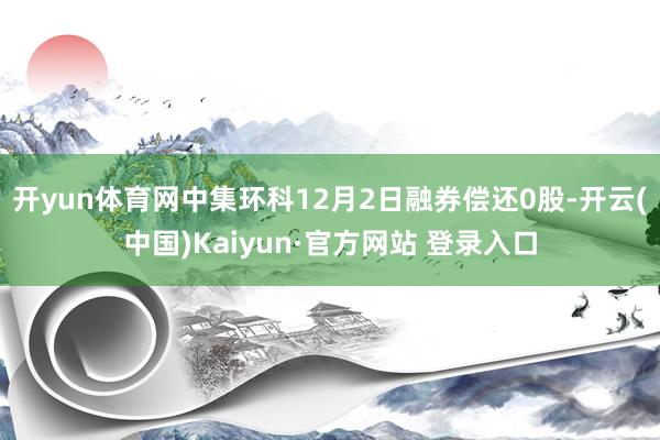 开yun体育网中集环科12月2日融券偿还0股-开云(中国)Kaiyun·官方网站 登录入口