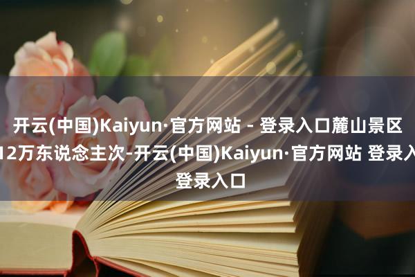 开云(中国)Kaiyun·官方网站 - 登录入口麓山景区6.12万东说念主次-开云(中国)Kaiyun·官方网站 登录入口