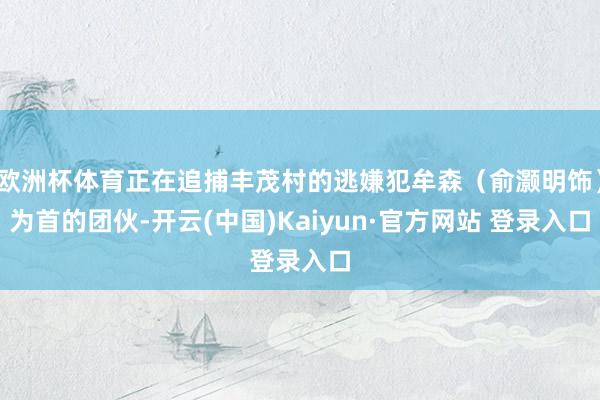 欧洲杯体育正在追捕丰茂村的逃嫌犯牟森（俞灏明饰）为首的团伙-开云(中国)Kaiyun·官方网站 登录入口