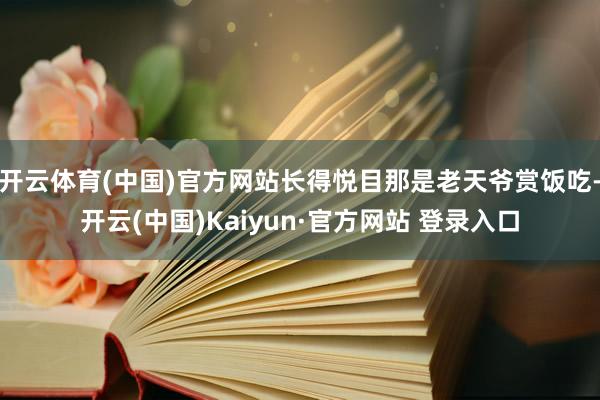 开云体育(中国)官方网站长得悦目那是老天爷赏饭吃-开云(中国)Kaiyun·官方网站 登录入口