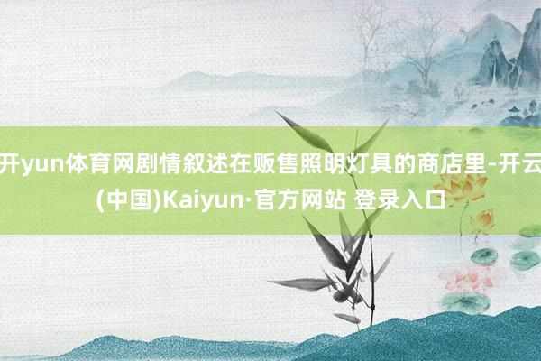开yun体育网剧情叙述在贩售照明灯具的商店里-开云(中国)Kaiyun·官方网站 登录入口