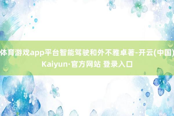 体育游戏app平台智能驾驶和外不雅卓著-开云(中国)Kaiyun·官方网站 登录入口