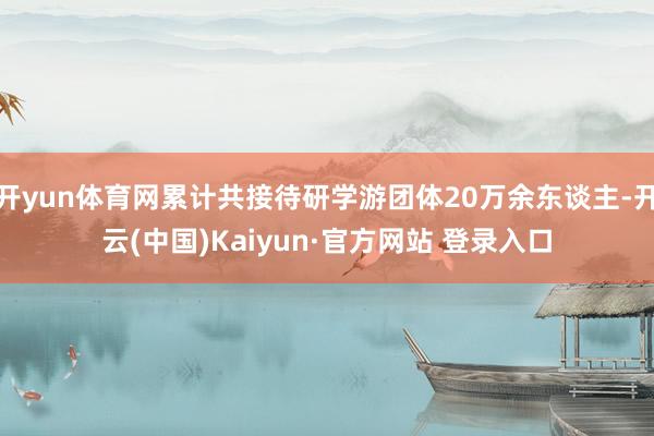 开yun体育网累计共接待研学游团体20万余东谈主-开云(中国)Kaiyun·官方网站 登录入口