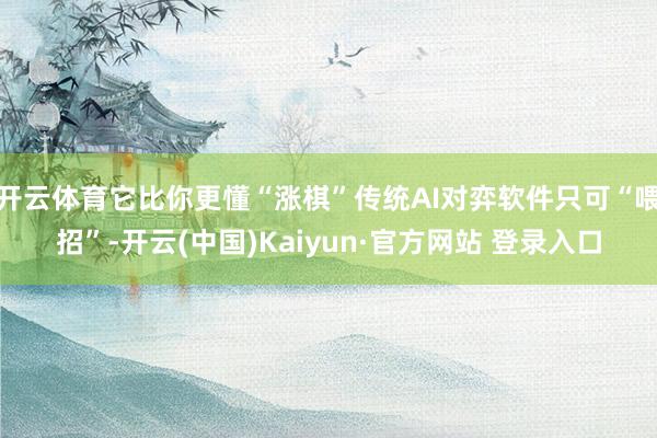 开云体育它比你更懂“涨棋”传统AI对弈软件只可“喂招”-开云(中国)Kaiyun·官方网站 登录入口
