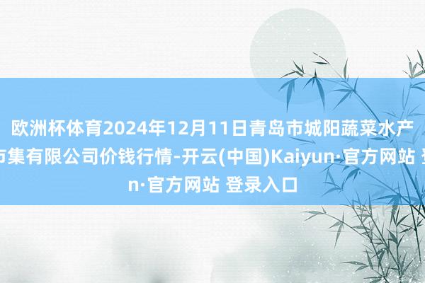 欧洲杯体育2024年12月11日青岛市城阳蔬菜水产物批发市集有限公司价钱行情-开云(中国)Kaiyun·官方网站 登录入口