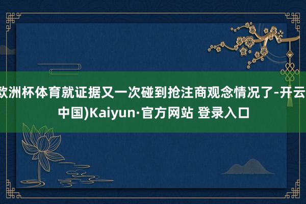 欧洲杯体育就证据又一次碰到抢注商观念情况了-开云(中国)Kaiyun·官方网站 登录入口