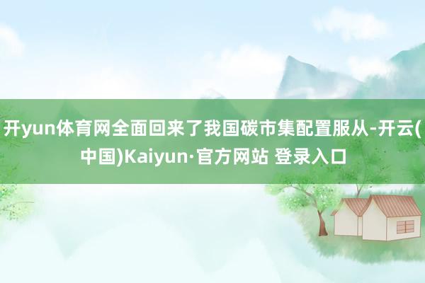 开yun体育网全面回来了我国碳市集配置服从-开云(中国)Kaiyun·官方网站 登录入口