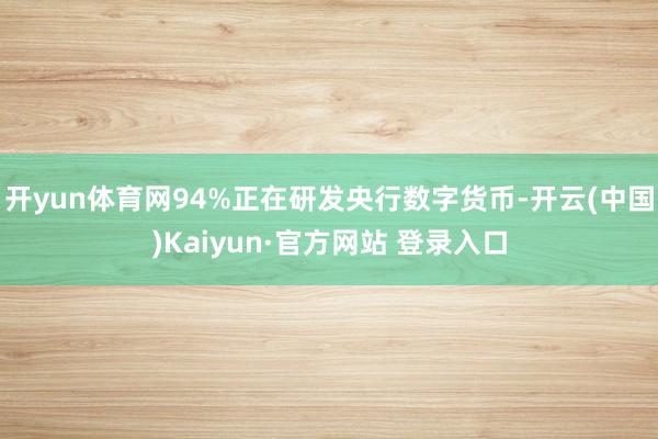 开yun体育网94%正在研发央行数字货币-开云(中国)Kaiyun·官方网站 登录入口