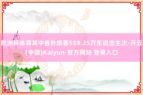 欧洲杯体育其中省外旅客559.25万东说念主次-开云(中国)Kaiyun·官方网站 登录入口