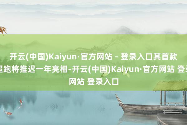 开云(中国)Kaiyun·官方网站 - 登录入口其首款电动超跑将推迟一年亮相-开云(中国)Kaiyun·官方网站 登录入口