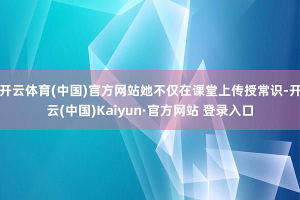 开云体育(中国)官方网站她不仅在课堂上传授常识-开云(中国)Kaiyun·官方网站 登录入口