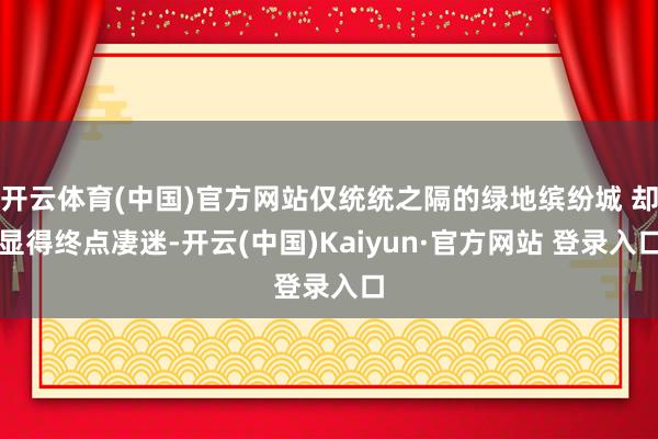 开云体育(中国)官方网站仅统统之隔的绿地缤纷城 却显得终点凄迷-开云(中国)Kaiyun·官方网站 登录入口