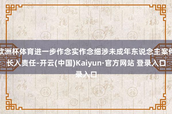 欧洲杯体育进一步作念实作念细涉未成年东说念主案件长入责任-开云(中国)Kaiyun·官方网站 登录入口