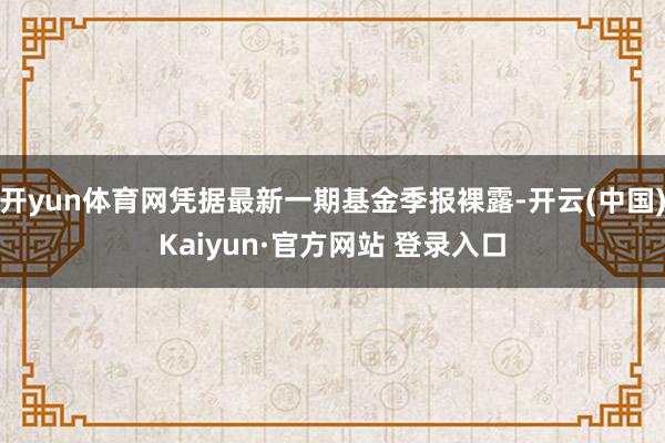 开yun体育网凭据最新一期基金季报裸露-开云(中国)Kaiyun·官方网站 登录入口