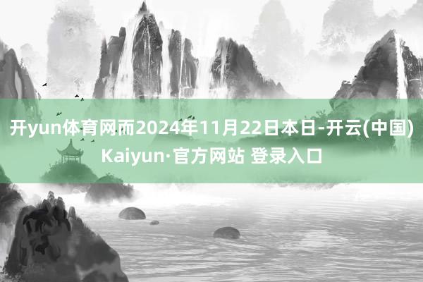 开yun体育网而2024年11月22日本日-开云(中国)Kaiyun·官方网站 登录入口