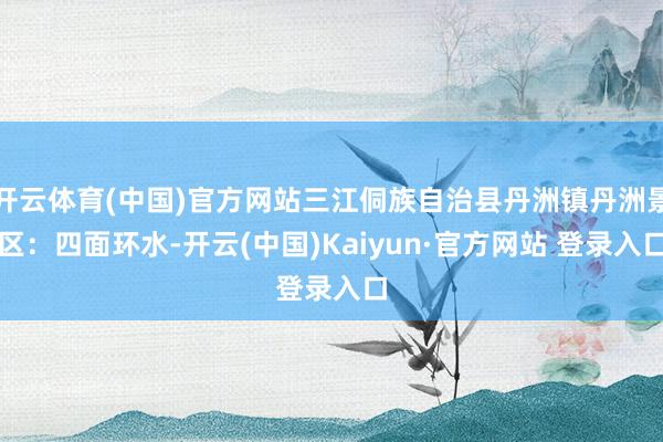 开云体育(中国)官方网站三江侗族自治县丹洲镇丹洲景区：四面环水-开云(中国)Kaiyun·官方网站 登录入口