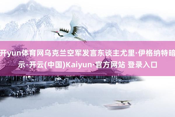 开yun体育网乌克兰空军发言东谈主尤里·伊格纳特暗示-开云(中国)Kaiyun·官方网站 登录入口