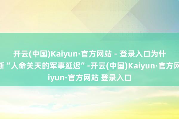 开云(中国)Kaiyun·官方网站 - 登录入口为什么要进行如斯“人命关天的军事延迟”-开云(中国)Kaiyun·官方网站 登录入口
