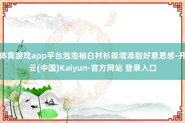 体育游戏app平台泡泡袖白衬衫能增添甜好意思感-开云(中国)Kaiyun·官方网站 登录入口