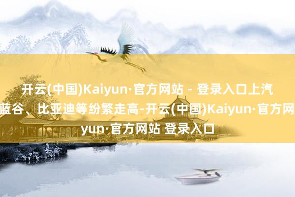 开云(中国)Kaiyun·官方网站 - 登录入口上汽集团、北汽蓝谷、比亚迪等纷繁走高-开云(中国)Kaiyun·官方网站 登录入口