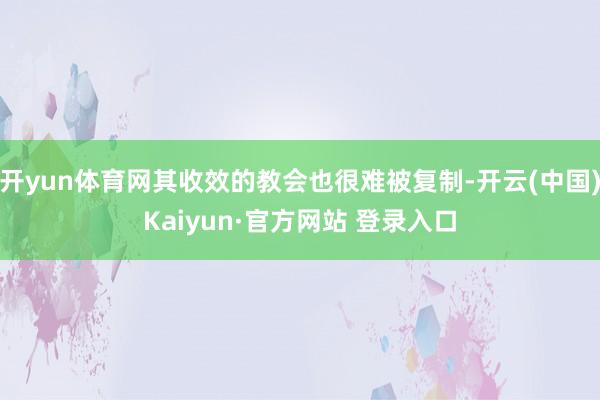 开yun体育网其收效的教会也很难被复制-开云(中国)Kaiyun·官方网站 登录入口