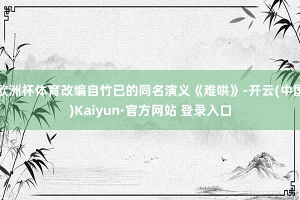 欧洲杯体育改编自竹已的同名演义《难哄》-开云(中国)Kaiyun·官方网站 登录入口