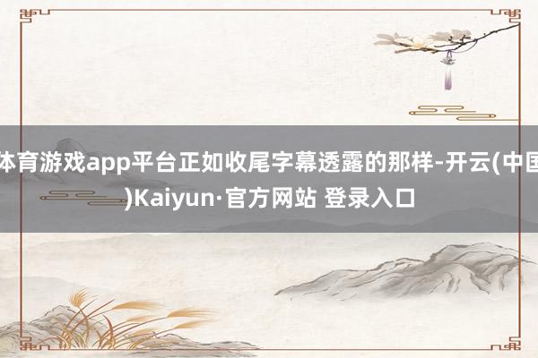 体育游戏app平台正如收尾字幕透露的那样-开云(中国)Kaiyun·官方网站 登录入口
