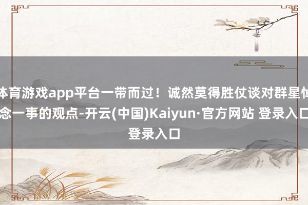 体育游戏app平台一带而过！诚然莫得胜仗谈对群星悼念一事的观点-开云(中国)Kaiyun·官方网站 登录入口