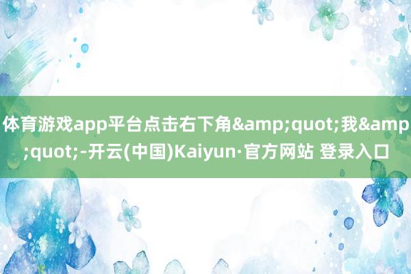 体育游戏app平台点击右下角&quot;我&quot;-开云(中国)Kaiyun·官方网站 登录入口