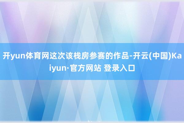开yun体育网这次该栈房参赛的作品-开云(中国)Kaiyun·官方网站 登录入口
