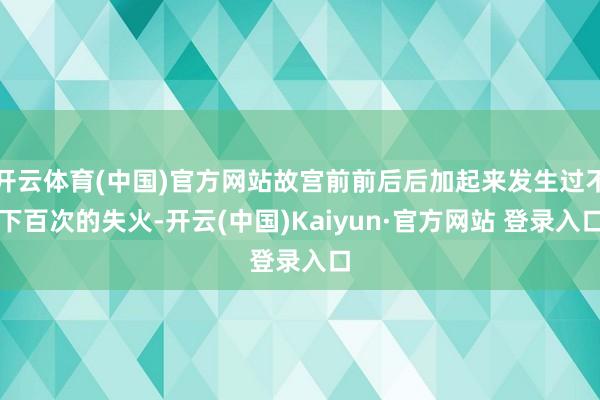 开云体育(中国)官方网站故宫前前后后加起来发生过不下百次的失火-开云(中国)Kaiyun·官方网站 登录入口