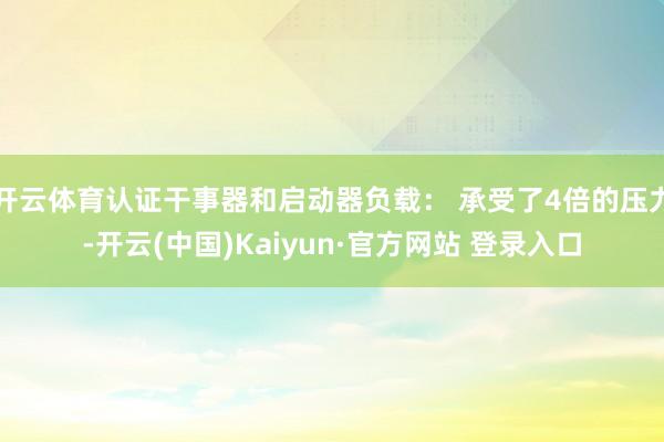 开云体育认证干事器和启动器负载： 承受了4倍的压力-开云(中国)Kaiyun·官方网站 登录入口