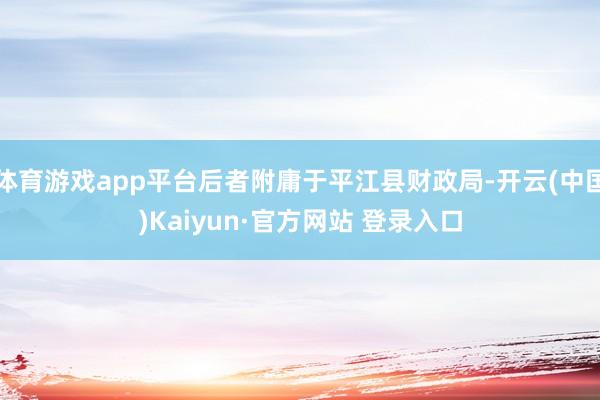 体育游戏app平台后者附庸于平江县财政局-开云(中国)Kaiyun·官方网站 登录入口