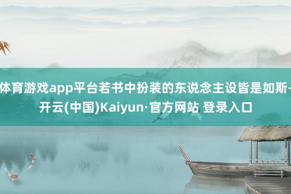 体育游戏app平台若书中扮装的东说念主设皆是如斯-开云(中国)Kaiyun·官方网站 登录入口